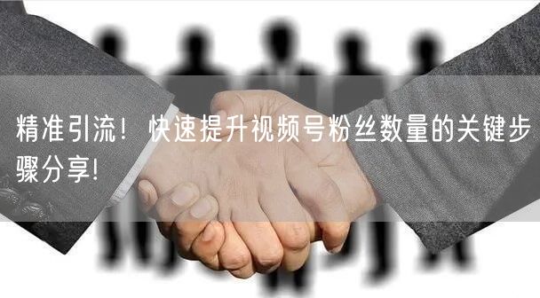 精准引流！快速提升视频号粉丝数量的关键步骤分享!