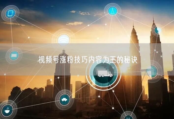 视频号涨粉技巧内容为王的秘诀