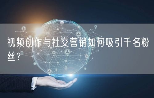 视频创作与社交营销如何吸引千名粉丝？