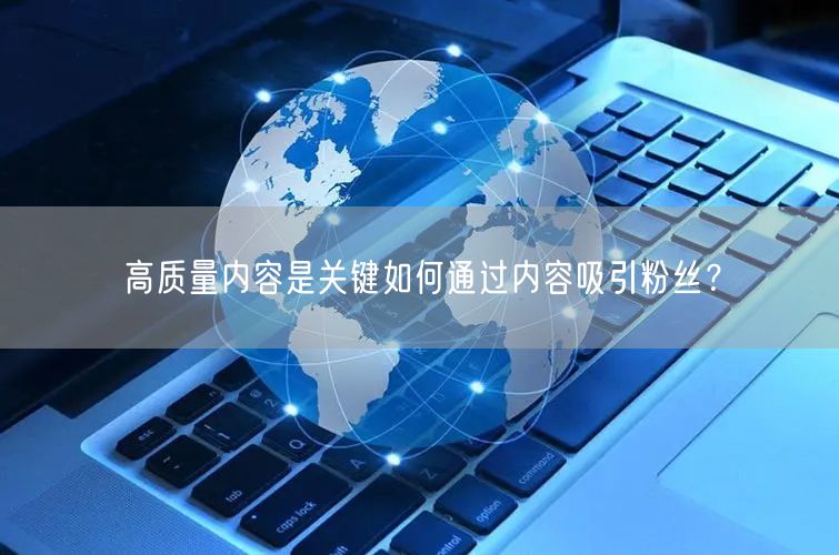 高质量内容是关键如何通过内容吸引粉丝?