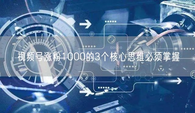 视频号涨粉1000的3个核心思维必须掌握